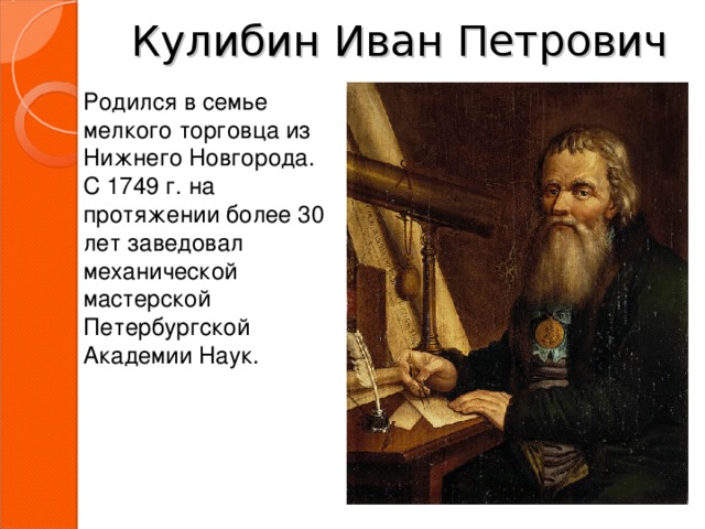 Кулибин Иван Петрович Родился в семье мелкого торговца из Нижнего Новгорода. С 1749 г. на протяжении более 30 лет заведовал механической мастерской Петербургской Академии Наук. 
