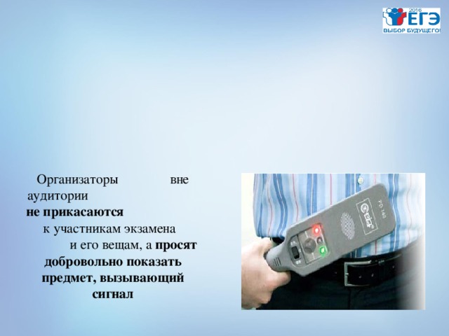 Организаторы вне аудитории не прикасаются к участникам экзамена и его вещам, а просят добровольно показать предмет, вызывающий сигнал 