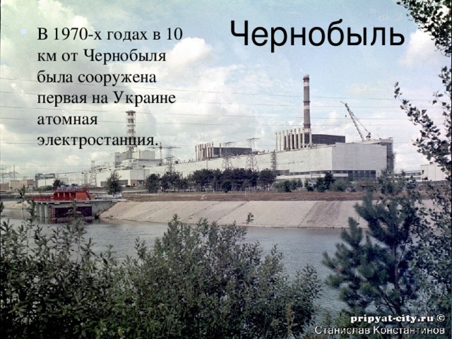 Чернобыль  В 1970-х годах в 10 км от Чернобыля была сооружена первая на Украине атомная электростанция. 