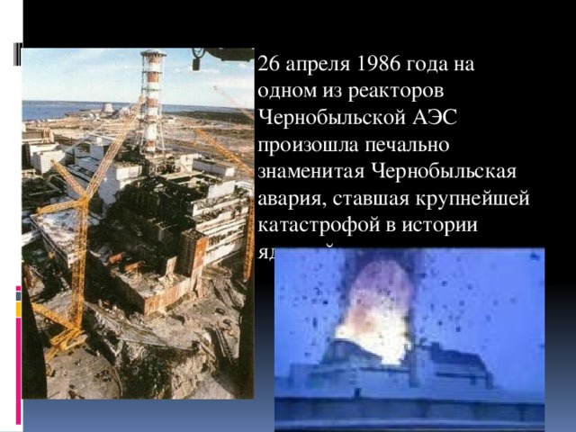 26 апреля 1986 года на одном из реакторов Чернобыльской АЭС произошла печально знаменитая Чернобыльская авария, ставшая крупнейшей катастрофой в истории ядерной энергетики. 