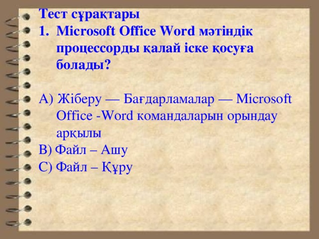 Тест сұрақтары Microsoft Office Word мәтіндік процессорды қалай іске қосуға болады? А) Жіберу — Бағдарламалар — Microsoft Office -Word командаларын орындау арқылы В) Файл – Ашу С) Файл – Құру 
