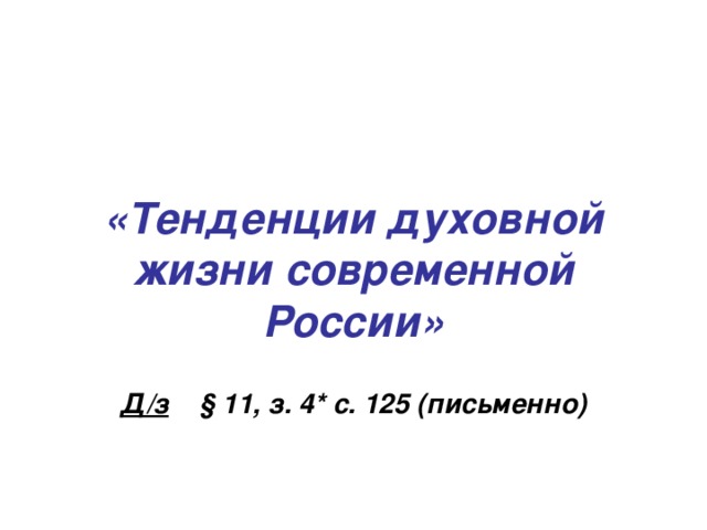 «Тенденции духовной жизни современной России» Д/з § 11, з. 4* с. 125 (письменно) 