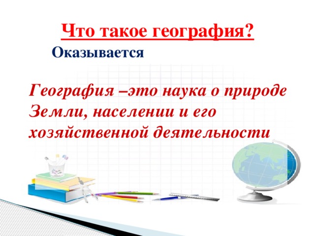 Что такое география? Оказывается География –это наука о природе Земли, населении и его хозяйственной деятельности 