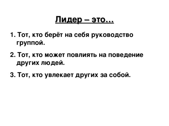 Лидер – это… 1. Тот, кто берёт на себя руководство группой.  2. Тот, кто может повлиять на поведение других людей.  3. Тот, кто увлекает других за собой. 