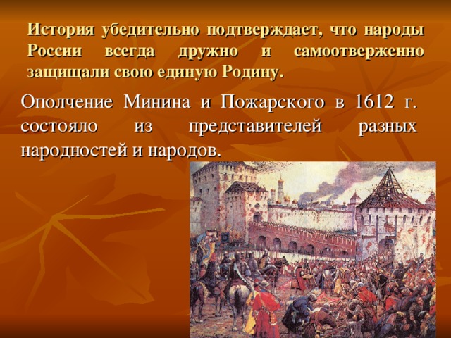 История убедительно подтверждает, что народы России всегда дружно и самоотверженно защищали свою единую Родину. Ополчение Минина и Пожарского в 1612 г. состояло из представителей разных народностей и народов. 