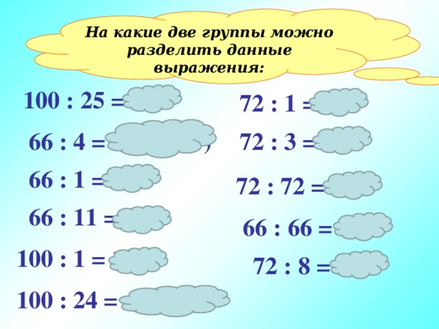 На какие две группы можно разделить данные выражения: Найдите значение  выражений: 100 : 25 = 4  72 : 1 = 72  66 : 4 = 16 (2 ост)  72 : 3 = 24  66 : 1 = 66  72 : 72 = 1  66 : 11 = 6  66 : 66 = 1 100 : 1 = 100  72 : 8 = 9 100 : 24 = 4 (ост 4)