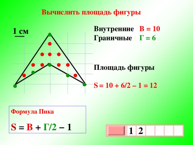 Вычислить площадь фигуры Внутренние  В = 10 Граничные Г = 6   Площадь фигуры  S  = 10 + 6/2 – 1 = 12     1 см Формула Пика  S  = В + Г/2 − 1 1  2     х 3 х 1 0 19 