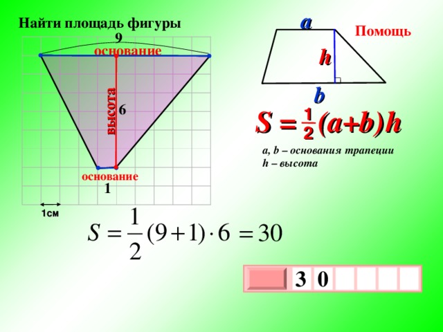 высота a  Найти площадь фигуры Помощь 9 основание h b 6 S = (a+b )  h 1 2 a, b – основания трапеции h – высота основание 1 1см 3  0   х 3 х 1 0 