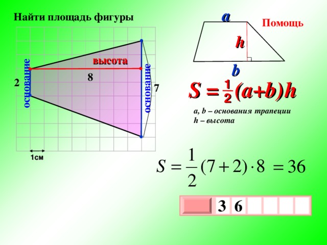 основание основание a  Найти площадь фигуры Помощь h высота b 8 S = (a+b )  h 2 1 7 2 a, b – основания трапеции h – высота 1см 3  6   х 3 х 1 0 