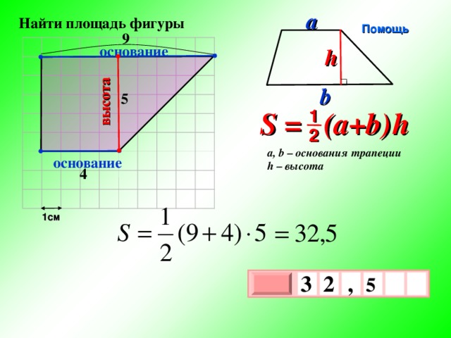 высота a  Найти площадь фигуры Помощь 9 основание h b 5 S = (a+b )  h 1 2 a, b – основания трапеции h – высота основание 4 1см 3 , 2  5 х 3 х 1 0 