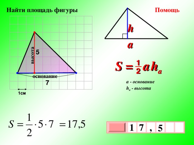 высота Помощь  Найти площадь фигуры h a 5 S =  a   h a 1 2 основание 7 a - основание h a - высота 1см 1 , 7    5 х 3 х 1 0 