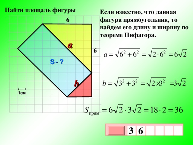 Найти площадь фигуры Если известно, что данная фигура прямоугольник, то найдем его длину и ширину по теореме Пифагора. 6 a 6 S  - ? b 1см 3  6     х 3 х 1 0 