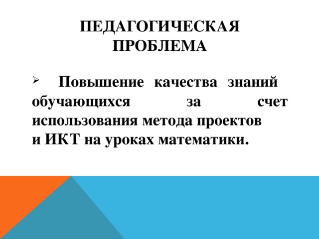 Педагогическая проблема  Повышение качества знаний обучающихся за счет использования метода проектов и ИКТ на уроках математики. 