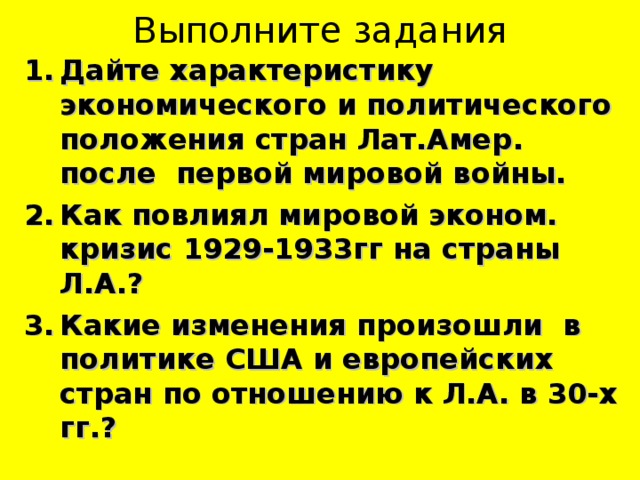 Выполните задания Дайте характеристику экономического и политического положения стран Лат.Амер . после первой мировой войны. Как повлиял мировой эконом. кризис 1929-1933гг на страны Л.А.? Какие изменения произошли в политике США и европейских стран по отношению к Л.А. в 30-х гг.?  