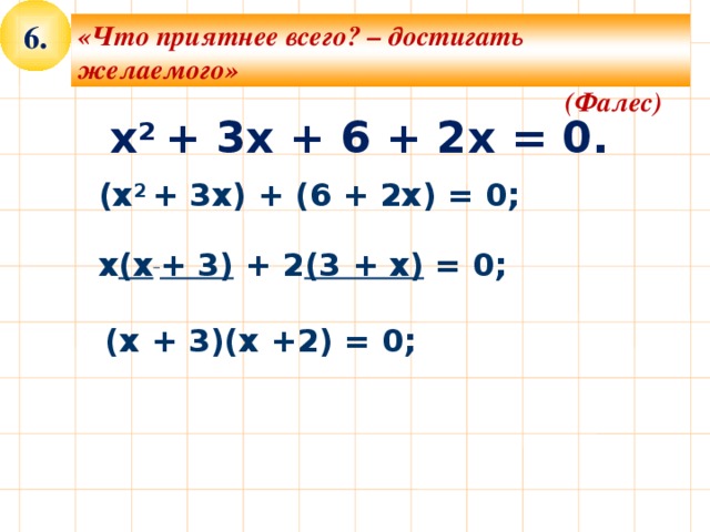6. «Что приятнее всего? – достигать желаемого»  (Фалес) x 2 + 3x + 6 + 2x = 0. (x 2 + 3x) + (6 + 2x) = 0;  х (x  + 3) + 2 (3 + x) = 0; (х + 3)(х +2) = 0; 