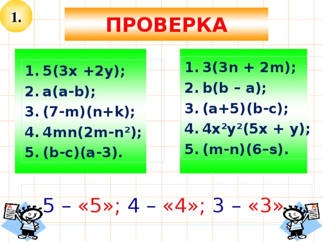 1. ПРОВЕРКА  3(3n + 2m); b(b – a); (a+5)(b-c); 4x²y²(5x + y); (m-n)(6–s). 5(3х +2у); a(a-b); (7-m)(n+k); 4mn(2m-n²); (b-c)(a-3). 5 – «5»; 4 – «4»; 3 – «3». 