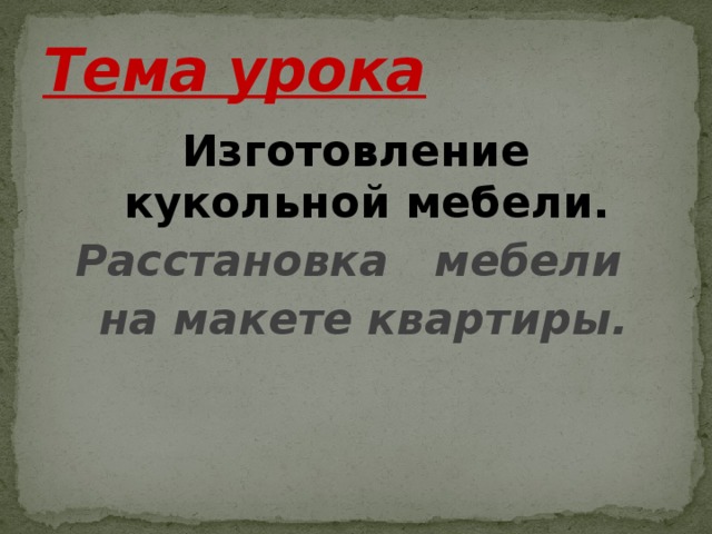 Тема урока Изготовление кукольной мебели. Расстановка мебели  на макете квартиры. 