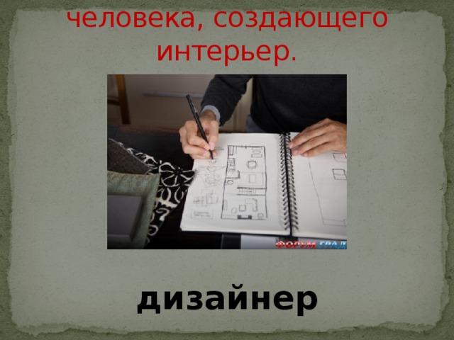 Назовите профессию человека, создающего интерьер.    дизайнер 