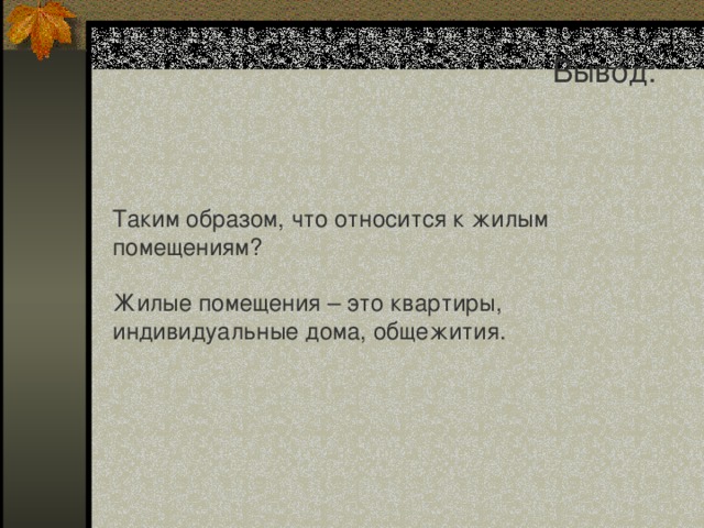 Вывод: Таким образом, что относится к жилым помещениям? Жилые помещения – это квартиры, индивидуальные дома, общежития. 