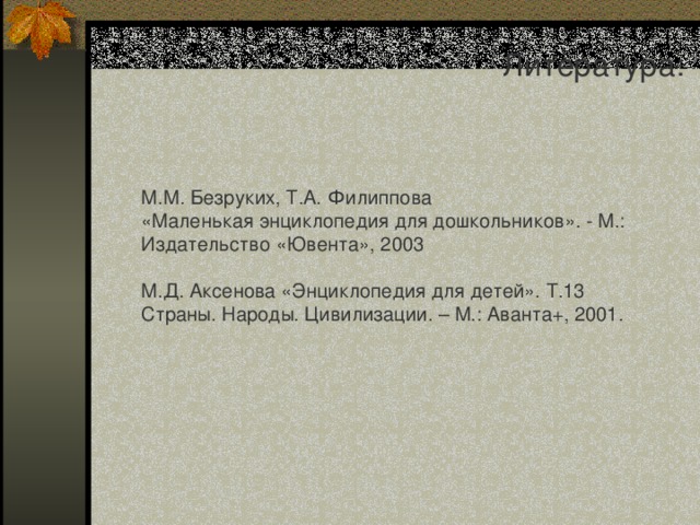 Литература: М.М. Безруких, Т.А. Филиппова «Маленькая энциклопедия для дошкольников». - М.: Издательство «Ювента», 2003 М.Д. Аксенова «Энциклопедия для детей». Т.13 Страны. Народы. Цивилизации. – М.: Аванта+, 2001. 