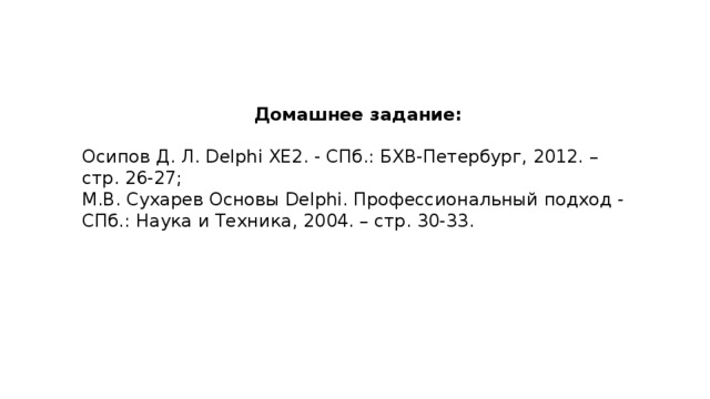Домашнее задание: Осипов Д. Л. Delphi XE2. - СПб.: БХВ-Петербург, 2012. – стр. 26-27; М.В. Сухарев Основы Delphi. Профессиональный подход - СПб.: Наука и Техника, 2004. – стр. 30-33.