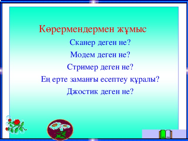 Көрермендермен жұмыс   Сканер деген не?   Модем деген не?   Стример деген не?  Ең ерте заманғы есептеу құралы?  Джостик деген не? 
