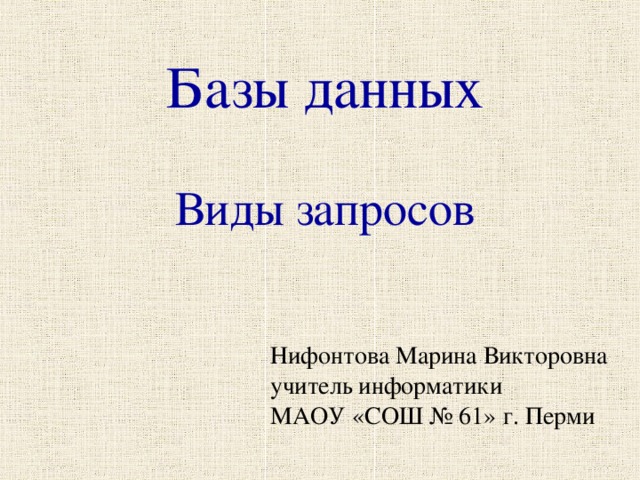 Базы данных   Виды запросов Нифонтова Марина Викторовна учитель информатики МАОУ «СОШ № 61» г. Перми   