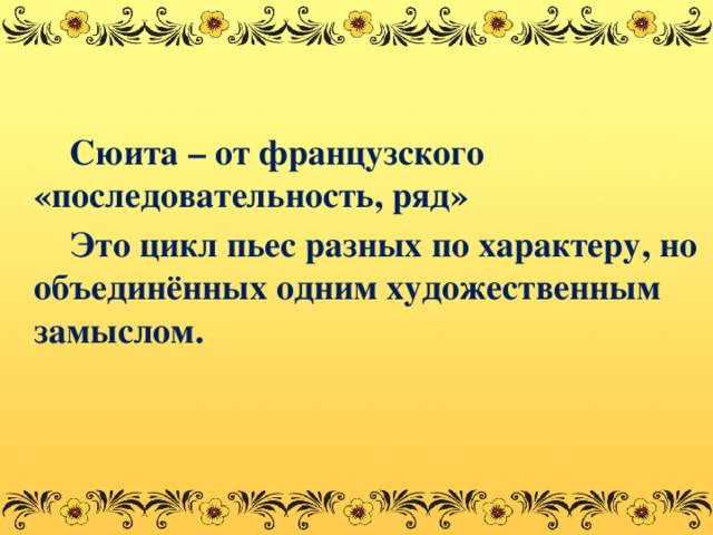 Сюита – от французского «последовательность, ряд»   Это цикл пьес разных по характеру, но объединённых одним художественным замыслом.