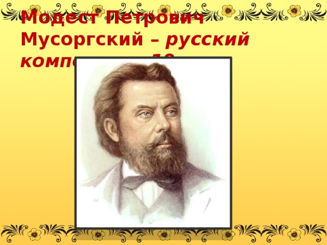 Модест Петрович Мусоргский – русский композитор 19 века