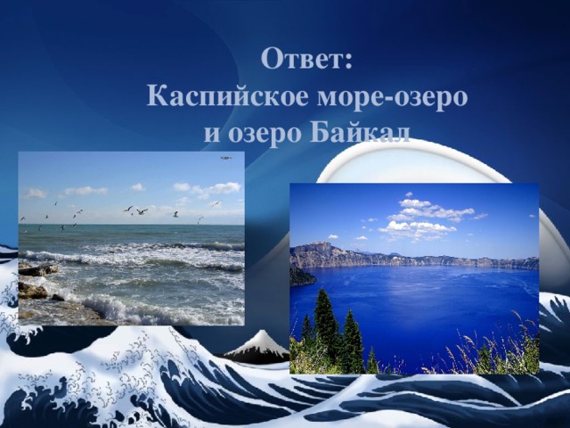  Ответ:  Каспийское море-озеро  и озеро Байкал   