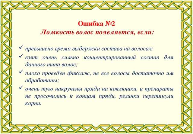 Ошибка №2 Ломкость волос появляется, если: превышено время выдержки состава на волосах; взят очень сильно концентрированный состав для данного типа волос; плохо проведен фиксаж, не все волосы достаточно им обработаны; очень туго накручены пряди на коклюшки, и препараты не просочились к концам пряди, резинки перетянули корни.