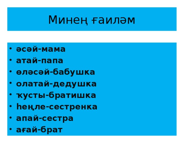 Минең ғаиләм әсәй-мама атай-папа өләсәй-бабушка олатай-дедушка ҡусты-братишка һеңле-сестренка апай-сестра ағай-брат  