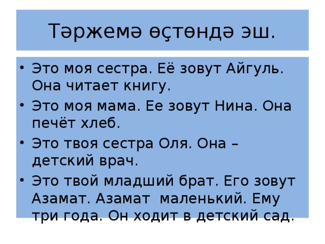 Тәржемә өҫтөндә эш. Это моя сестра. Её зовут Айгуль. Она читает книгу. Это моя мама. Ее зовут Нина. Она печёт хлеб. Это твоя сестра Оля. Она – детский врач. Это твой младший брат. Его зовут Азамат. Азамат маленький. Ему три года. Он ходит в детский сад. 