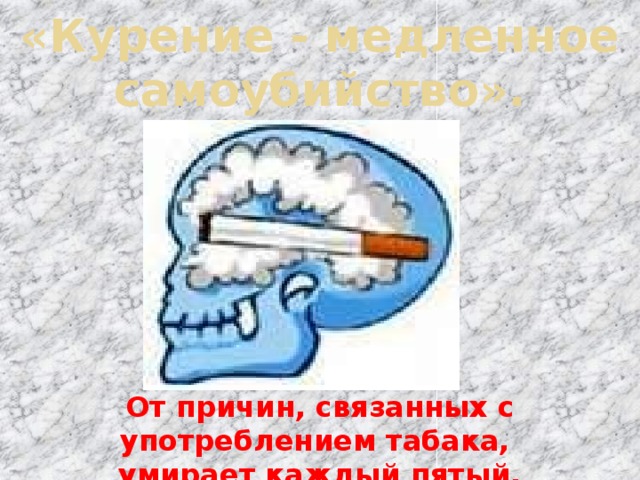 «Курение - медленное самоубийство».     От причин, связанных с употреблением табака,  умирает каждый пятый. 