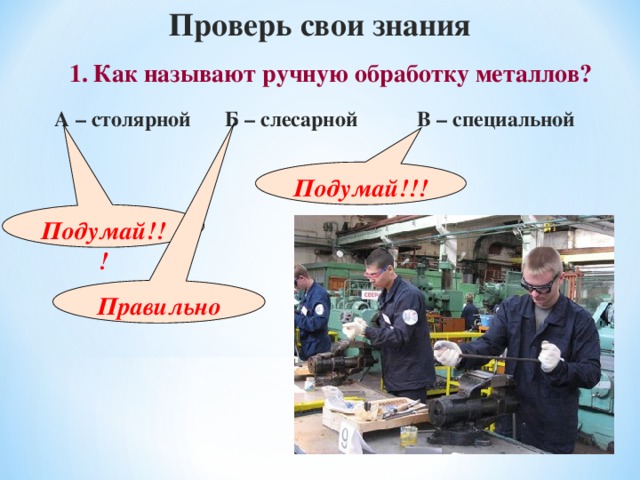 Проверь свои знания 1.  Как называют ручную обработку металлов? А – столярной Б – слесарной В – специальной Подумай!!! Подумай!!! Правильно 