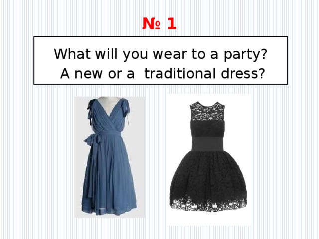 № 1 What will you wear to a party?  A new or a traditional dress? 