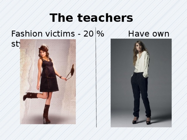 The teachers Fashion victims - 20 % Have own style - 80 % 