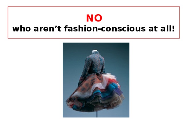  NO   who aren’t fashion-conscious at all! 