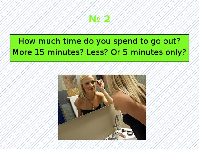 № 2 How much time do you spend to go out? More 15 minutes? Less? Or 5 minutes only? 