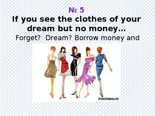 № 5  If you see the сlothes of your dream but no money… Forget? Dream? Borrow money and buy? 