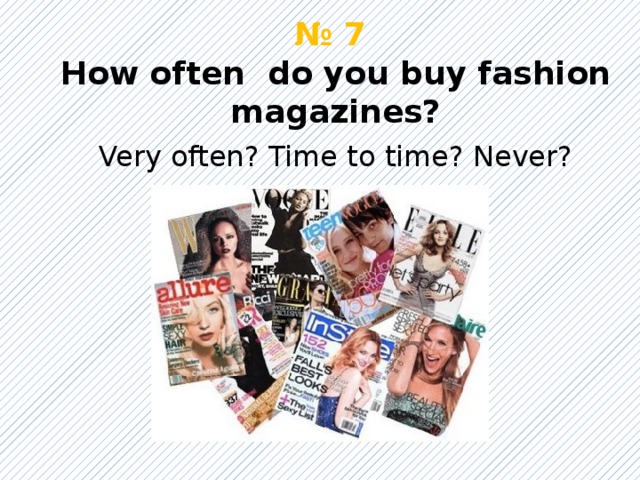 № 7   How often do you buy fashion magazines? Very often? Time to time? Never? 