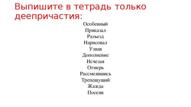 Выпишите в тетрадь  только деепричастия:   Особенный  Приказал  Разъезд  Нарисовал  Узнав  Дополнение  Исчезая  Отмерь  Рассмеявшись  Трепещущий  Жажда  Посеяв 