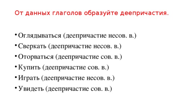 От данных глаголов образуйте деепричастия.   Оглядываться (деепричастие несов. в.) Сверкать (деепричастие несов. в.) Оторваться (деепричастие сов. в.) Купить (деепричастие сов. в.) Играть (деепричастие несов. в.) Увидеть (деепричастие сов. в.) 