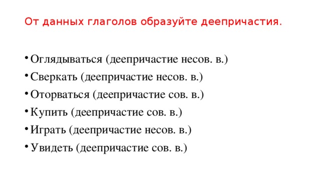 От данных глаголов образуйте деепричастия.   Оглядываться (деепричастие несов. в.) Сверкать (деепричастие несов. в.) Оторваться (деепричастие сов. в.) Купить (деепричастие сов. в.) Играть (деепричастие несов. в.) Увидеть (деепричастие сов. в.) 