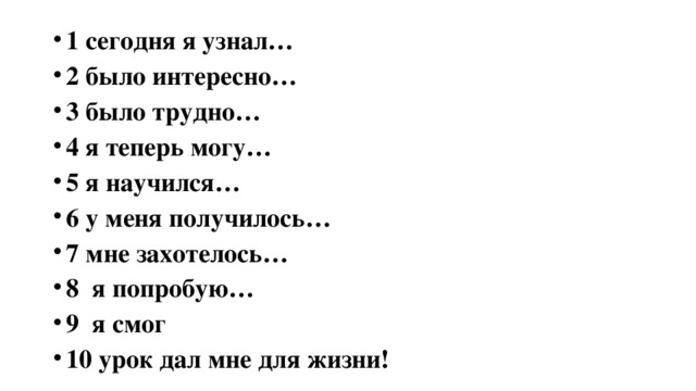 1 сегодня я узнал… 2 было интересно… 3 было трудно… 4 я теперь могу… 5 я научился… 6 у меня получилось… 7 мне захотелось… 8 я попробую… 9 я смог 10 урок дал мне для жизни!  