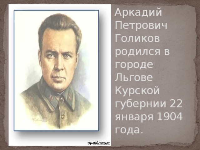 Аркадий Петрович Голиков  родился в городе Льгове Курской губернии 22 января 1904 года. 