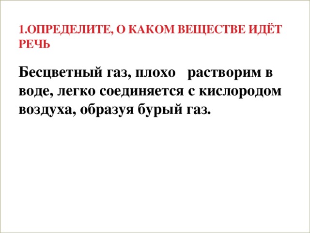 1.Определите, о каком веществе идёт речь Бесцветный газ, плохо растворим в воде, легко соединяется с кислородом воздуха, образуя бурый газ.  