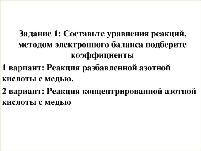  Задание 1: Составьте уравнения реакций, методом электронного баланса подберите коэффициенты 1 вариант: Реакция разбавленной азотной кислоты с медью. 2 вариант: Реакция концентрированной азотной кислоты с медью  