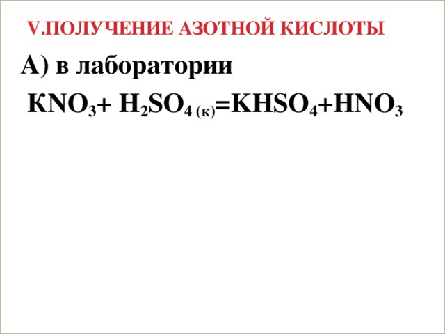 V.Получение азотной кислоты А) в лаборатории  КNO 3 + H 2 SO 4 (к) =KHSO 4 +HNO 3  