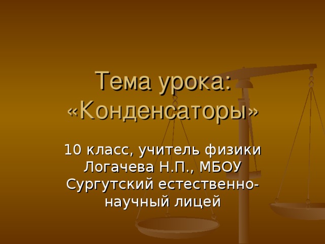 Тема урока: «Конденсаторы» 10 класс, учитель физики Логачева Н.П., МБОУ Сургутский естественно-научный лицей 